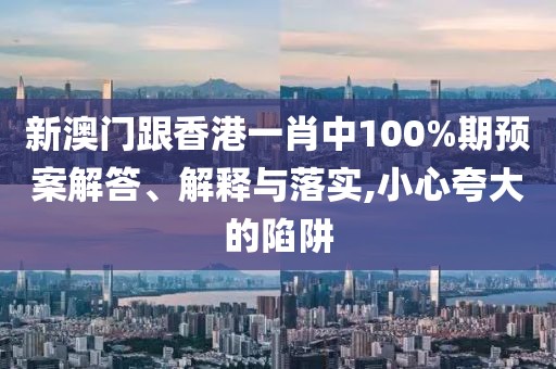 新澳門跟香港一肖中100%期預案解答、解釋與落實,小心夸大的陷阱