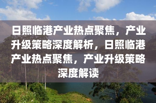 日照臨港產業熱點聚焦，產業升級策略深度解析，日照臨港產業熱點聚焦，產業升級策略深度解讀
