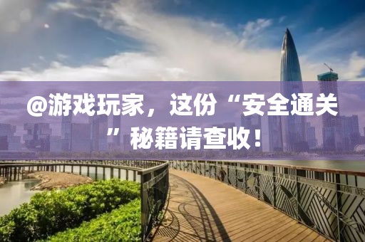 @游戲玩家，這份“安全通關”秘籍請查收！
