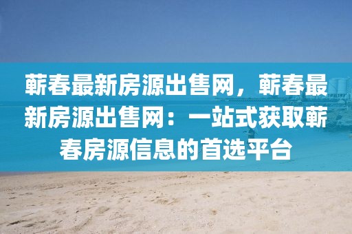 蘄春最新房源出售網，蘄春最新房源出售網：一站式獲取蘄春房源信息的首選平臺