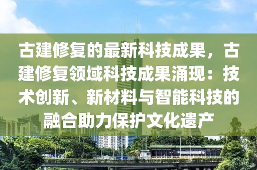 古建修復的最新科技成果，古建修復領域科技成果涌現：技術創新、新材料與智能科技的融合助力保護文化遺產