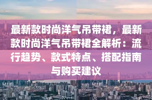 最新款時(shí)尚洋氣吊帶裙，最新款時(shí)尚洋氣吊帶裙全解析：流行趨勢、款式特點(diǎn)、搭配指南與購買建議