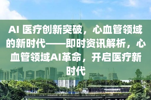 AI 醫療創新突破，心血管領域的新時代——即時資訊解析，心血管領域AI革命，開啟醫療新時代
