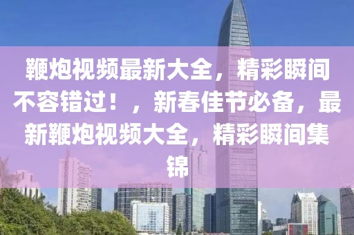鞭炮視頻最新大全，精彩瞬間不容錯過！，新春佳節必備，最新鞭炮視頻大全，精彩瞬間集錦