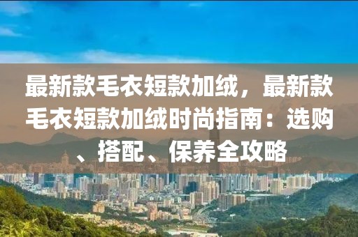 最新款毛衣短款加絨，最新款毛衣短款加絨時(shí)尚指南：選購、搭配、保養(yǎng)全攻略