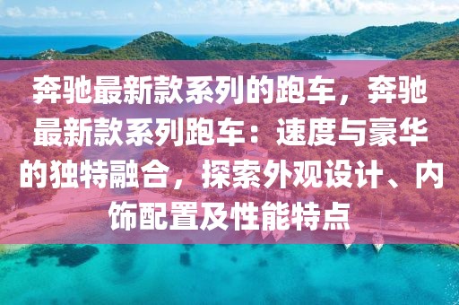 奔馳最新款系列的跑車，奔馳最新款系列跑車：速度與豪華的獨(dú)特融合，探索外觀設(shè)計(jì)、內(nèi)飾配置及性能特點(diǎn)