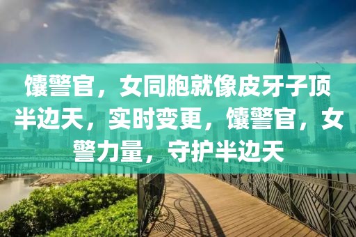 馕警官，女同胞就像皮牙子頂半邊天，實時變更，馕警官，女警力量，守護半邊天