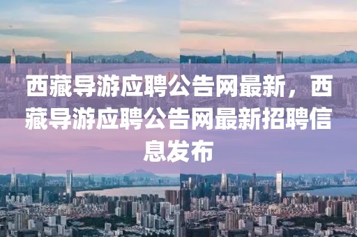 西藏導游應聘公告網最新，西藏導游應聘公告網最新招聘信息發布