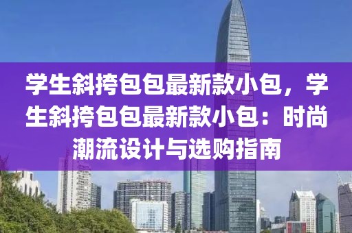 學(xué)生斜挎包包最新款小包，學(xué)生斜挎包包最新款小包：時(shí)尚潮流設(shè)計(jì)與選購(gòu)指南