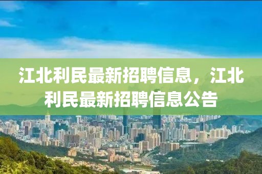 江北利民最新招聘信息，江北利民最新招聘信息公告