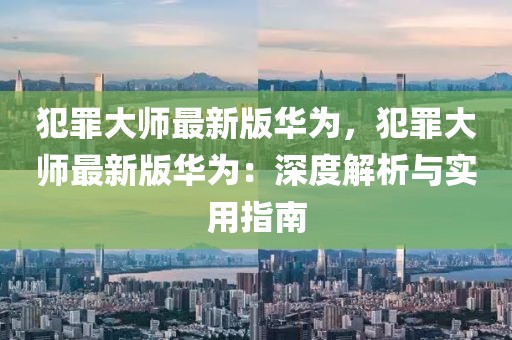 犯罪大師最新版華為，犯罪大師最新版華為：深度解析與實用指南