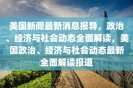 美國新聞最新消息報導，政治、經濟與社會動態全面解讀，美國政治、經濟與社會動態最新全面解讀報道