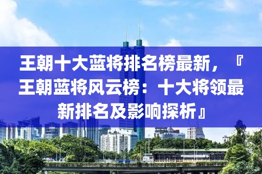王朝十大藍將排名榜最新，『王朝藍將風云榜：十大將領最新排名及影響探析』