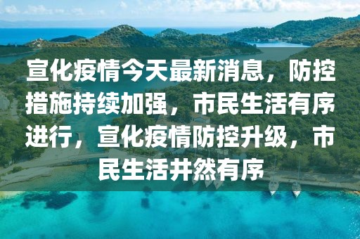 宣化疫情今天最新消息，防控措施持續加強，市民生活有序進行，宣化疫情防控升級，市民生活井然有序