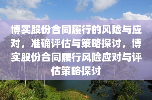博實股份合同履行的風險與應對，準確評估與策略探討，博實股份合同履行風險應對與評估策略探討