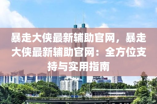 暴走大俠最新輔助官網，暴走大俠最新輔助官網：全方位支持與實用指南