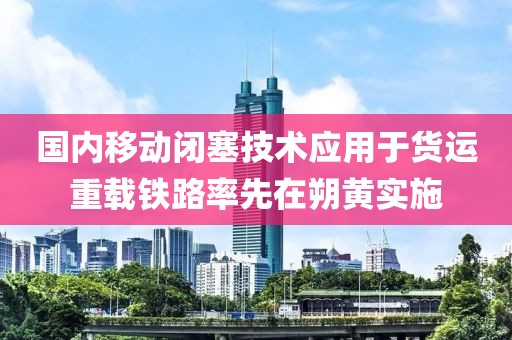 國內移動閉塞技術應用于貨運重載鐵路率先在朔黃實施