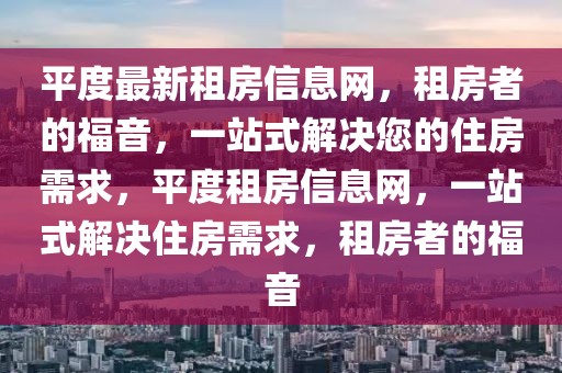 平度最新租房信息網(wǎng)，租房者的福音，一站式解決您的住房需求，平度租房信息網(wǎng)，一站式解決住房需求，租房者的福音