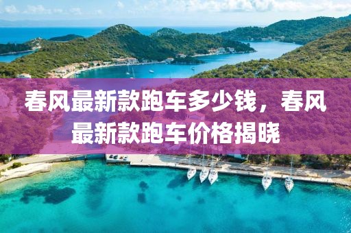 春風(fēng)最新款跑車多少錢，春風(fēng)最新款跑車價格揭曉