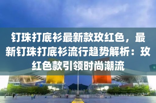 釘珠打底衫最新款玫紅色，最新釘珠打底衫流行趨勢解析：玫紅色款引領時尚潮流