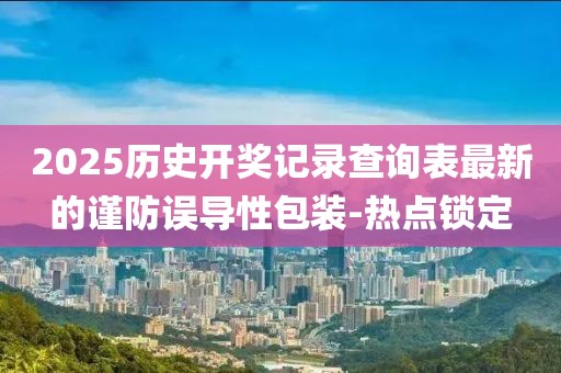 2025歷史開獎記錄查詢表最新的謹防誤導性包裝-熱點鎖定