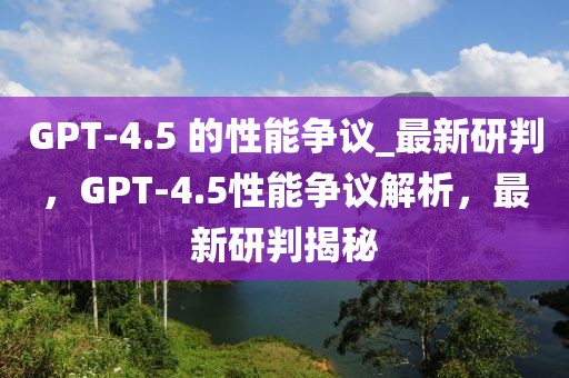 GPT-4.5 的性能爭議_最新研判，GPT-4.5性能爭議解析，最新研判揭秘