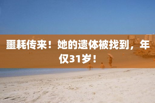 噩耗傳來！她的遺體被找到，年僅31歲！