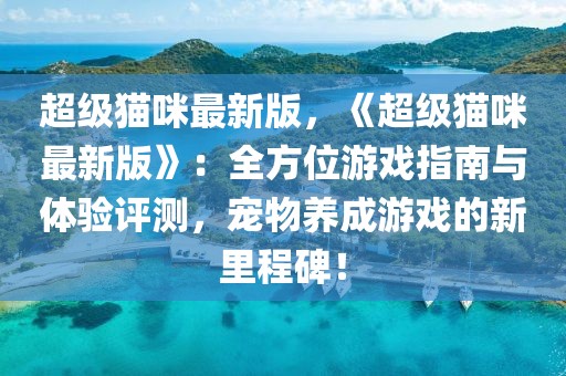 超級貓咪最新版，《超級貓咪最新版》：全方位游戲指南與體驗評測，寵物養成游戲的新里程碑！