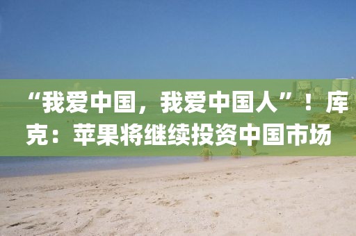 “我愛中國，我愛中國人”！庫克：蘋果將繼續投資中國市場