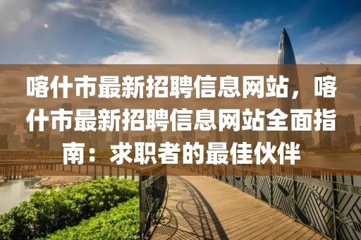 喀什市最新招聘信息網(wǎng)站，喀什市最新招聘信息網(wǎng)站全面指南：求職者的最佳伙伴
