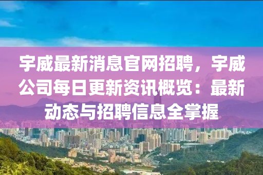 宇威最新消息官網招聘，宇威公司每日更新資訊概覽：最新動態與招聘信息全掌握