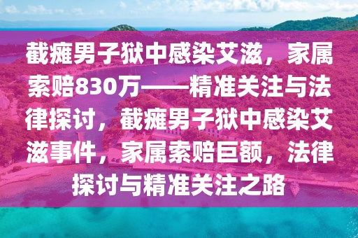 截癱男子獄中感染艾滋，家屬索賠830萬——精準關注與法律探討，截癱男子獄中感染艾滋事件，家屬索賠巨額，法律探討與精準關注之路