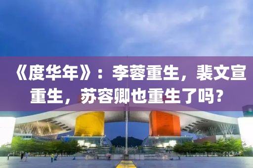 《度華年》：李蓉重生，裴文宣重生，蘇容卿也重生了嗎？