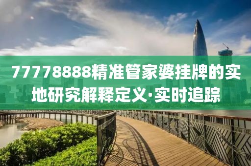 77778888精準管家婆掛牌的實地研究解釋定義·實時追蹤