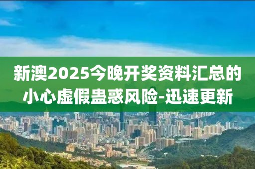 新澳2025今晚開獎(jiǎng)資料匯總的小心虛假蠱惑風(fēng)險(xiǎn)-迅速更新