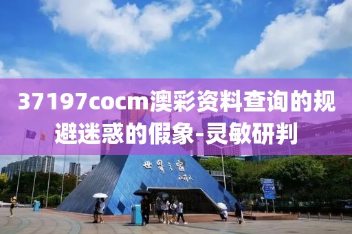 37197cocm澳彩資料查詢的規避迷惑的假象-靈敏研判