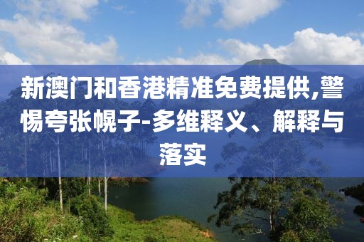 新澳門和香港精準免費提供,警惕夸張幌子-多維釋義、解釋與落實
