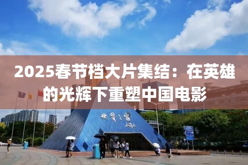 2025春節檔大片集結：在英雄的光輝下重塑中國電影