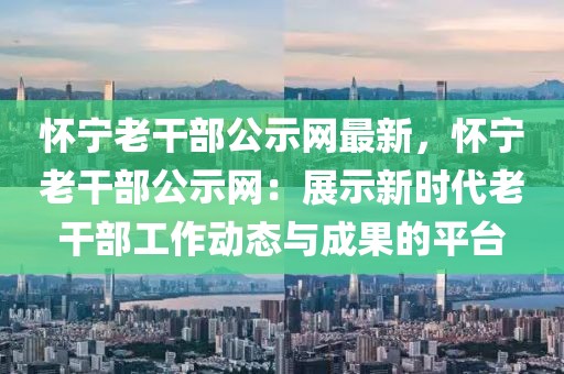 懷寧老干部公示網最新，懷寧老干部公示網：展示新時代老干部工作動態與成果的平臺