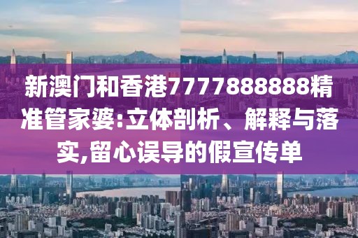 新澳門和香港7777888888精準管家婆:立體剖析、解釋與落實,留心誤導的假宣傳單