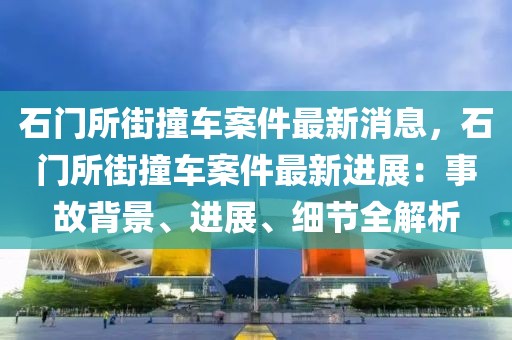 石門所街撞車案件最新消息，石門所街撞車案件最新進展：事故背景、進展、細節全解析