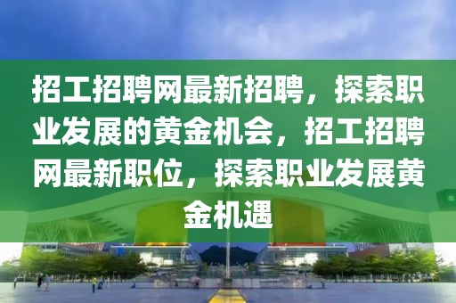 招工招聘網(wǎng)最新招聘，探索職業(yè)發(fā)展的黃金機(jī)會(huì)，招工招聘網(wǎng)最新職位，探索職業(yè)發(fā)展黃金機(jī)遇