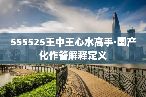 555525王中王心水高手·國產(chǎn)化作答解釋定義