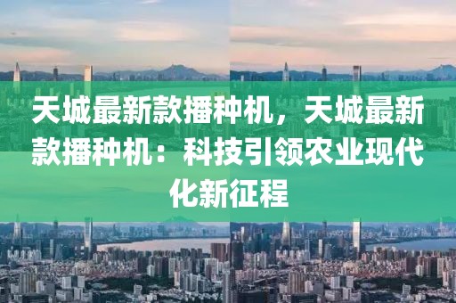 天城最新款播種機，天城最新款播種機：科技引領農業現代化新征程