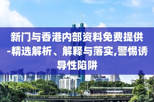 新門與香港內(nèi)部資料免費提供-精選解析、解釋與落實,警惕誘導性陷阱