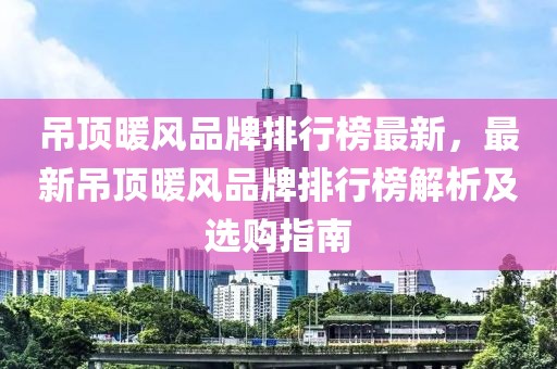 吊頂暖風(fēng)品牌排行榜最新，最新吊頂暖風(fēng)品牌排行榜解析及選購指南