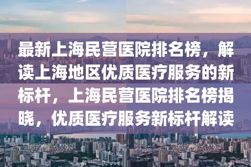 最新上海民營(yíng)醫(yī)院排名榜，解讀上海地區(qū)優(yōu)質(zhì)醫(yī)療服務(wù)的新標(biāo)桿，上海民營(yíng)醫(yī)院排名榜揭曉，優(yōu)質(zhì)醫(yī)療服務(wù)新標(biāo)桿解讀