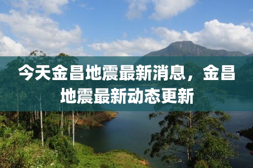 今天金昌地震最新消息，金昌地震最新動態(tài)更新
