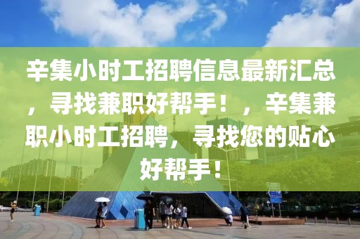 辛集小時工招聘信息最新匯總，尋找兼職好幫手！，辛集兼職小時工招聘，尋找您的貼心好幫手！