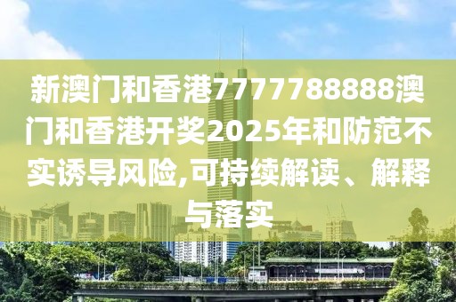 新澳門和香港7777788888澳門和香港開獎2025年和防范不實誘導風險,可持續解讀、解釋與落實